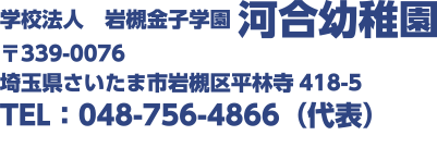 学校法人　岩槻金子学園　河合幼稚園　〒335-0079　埼玉県さいたま市岩槻区平林寺418-5　TEL:048-4866(代表)　FAX：048-758-8889